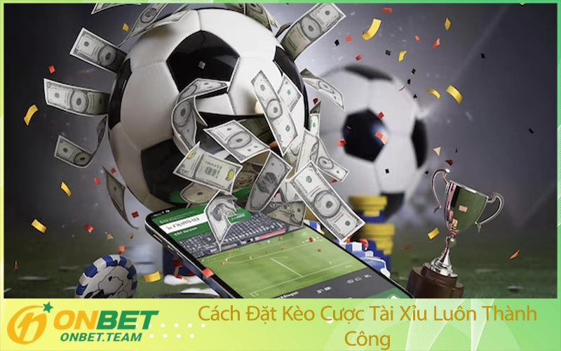 Cách Đặt Kèo Cược Tài Xỉu Luôn Thành Công