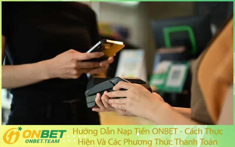 Hướng Dẫn Nạp Tiền ONBET - Cách Thực Hiện Và Các Phương Thức Thanh Toán