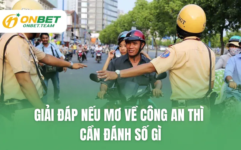 Giải đáp nếu mơ về công an thì cần đánh số gì