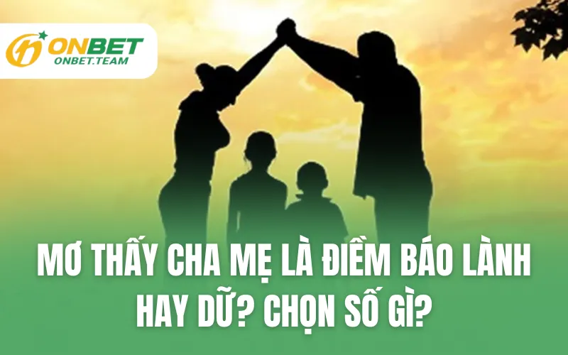 Mơ Thấy Cha Mẹ Là Điềm Báo Lành Hay Dữ? Chọn Số Gì?