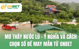 Mơ Thấy Nước Lũ – Ý Nghĩa và Cách Chọn Số Đề May Mắn Từ ONBET